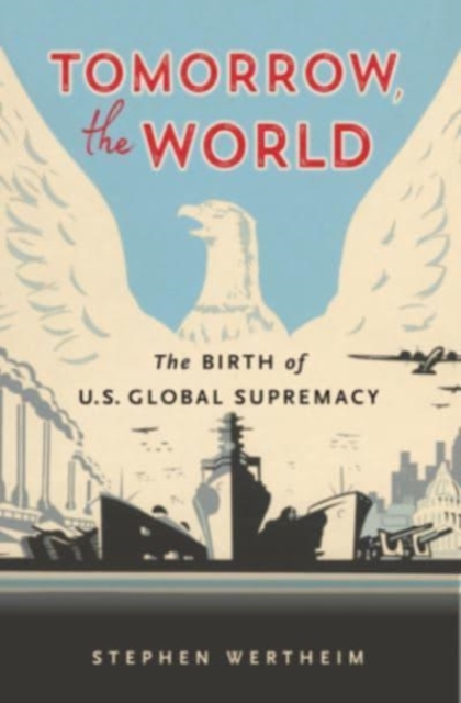 Tomorrow, the World : The Birth of U.S. Global Supremacy, Paperback / softback Book