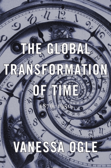 The Global Transformation of Time : 1870–1950, Hardback Book