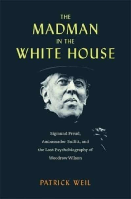 The Madman in the White House : Sigmund Freud, Ambassador Bullitt, and the Lost Psychobiography of Woodrow Wilson, Hardback Book