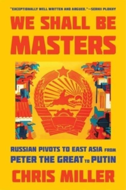 We Shall Be Masters : Russian Pivots to East Asia from Peter the Great to Putin, Paperback / softback Book
