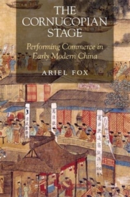 The Cornucopian Stage : Performing Commerce in Early Modern China, Hardback Book