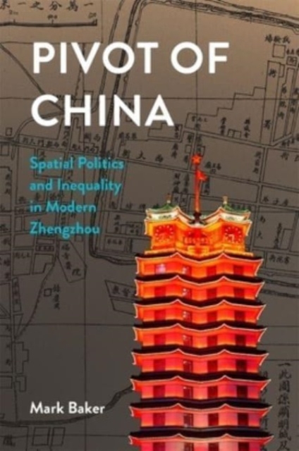 Pivot of China : Spatial Politics and Inequality in Modern Zhengzhou, Hardback Book