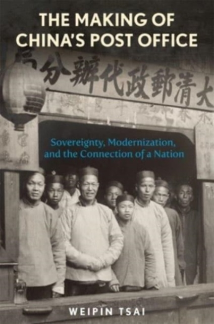 The Making of China’s Post Office : Sovereignty, Modernization, and the Connection of a Nation, Hardback Book