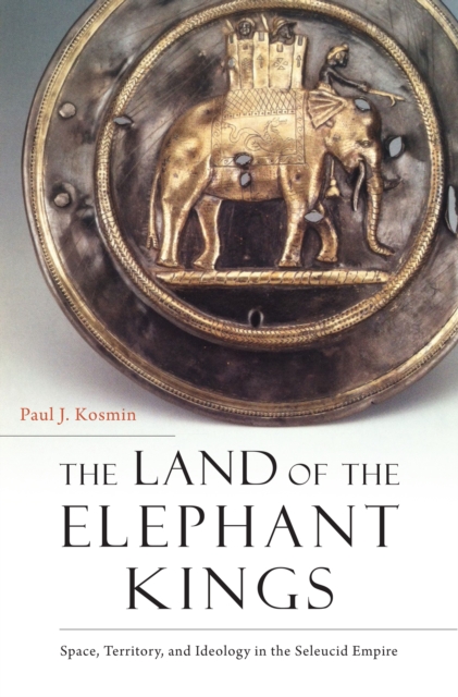 The Land of the Elephant Kings : Space, Territory, and Ideology in the Seleucid Empire, EPUB eBook