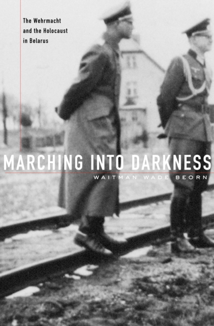 Marching into Darkness : The Wehrmacht and the Holocaust in Belarus, EPUB eBook