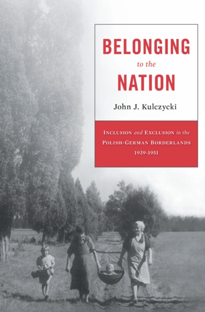 Belonging to the Nation : Inclusion and Exclusion in the Polish-German Borderlands, 1939-1951, EPUB eBook