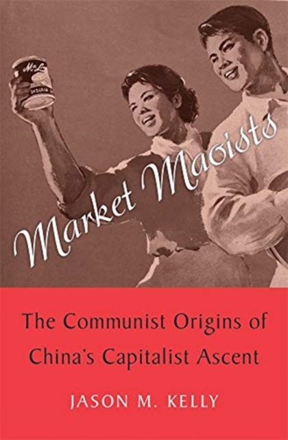Market Maoists : The Communist Origins of China’s Capitalist Ascent, Hardback Book