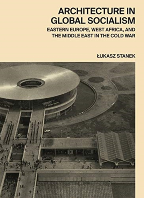 Architecture in Global Socialism : Eastern Europe, West Africa, and the Middle East in the Cold War, Hardback Book