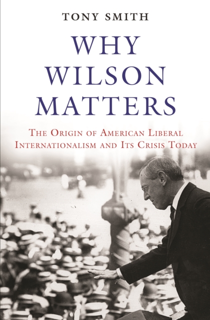 Why Wilson Matters : The Origin of American Liberal Internationalism and Its Crisis Today, Hardback Book