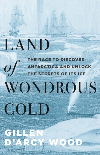 Land of Wondrous Cold : The Race to Discover Antarctica and Unlock the Secrets of Its Ice, Hardback Book