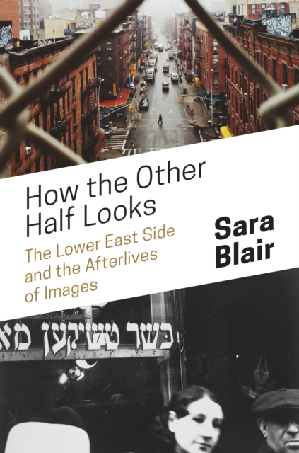 How the Other Half Looks : The Lower East Side and the Afterlives of Images, Hardback Book