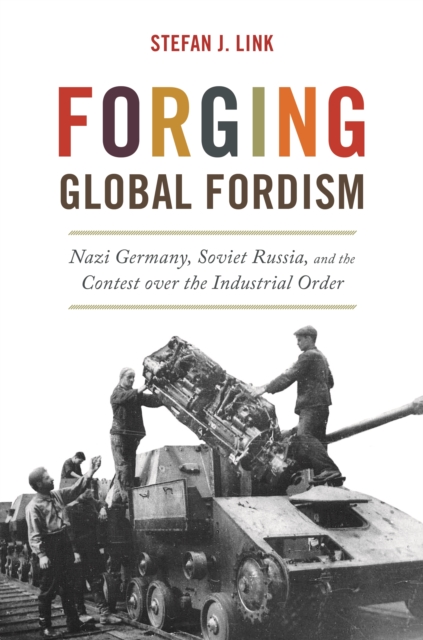 Forging Global Fordism : Nazi Germany, Soviet Russia, and the Contest over the Industrial Order, Hardback Book