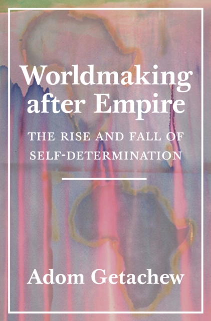 Worldmaking after Empire : The Rise and Fall of Self-Determination, EPUB eBook