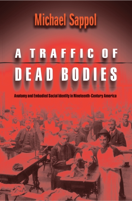 A Traffic of Dead Bodies : Anatomy and Embodied Social Identity in Nineteenth-Century America, PDF eBook