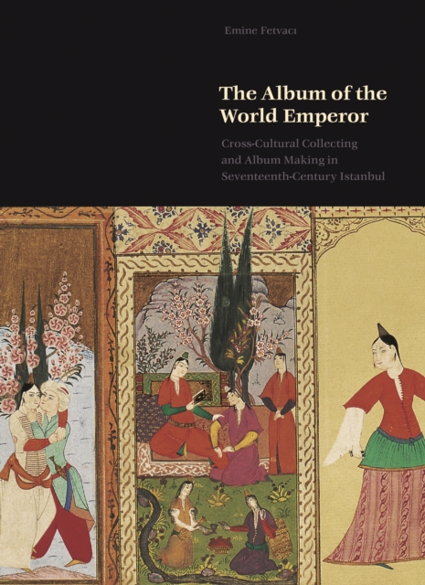 The Album of the World Emperor : Cross-Cultural Collecting and Album Making in Seventeenth-Century Istanbul, EPUB eBook