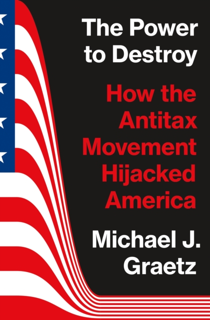 The Power to Destroy : How the Antitax Movement Hijacked America, Hardback Book