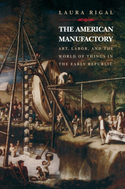 The American Manufactory : Art, Labor, and the World of Things in the Early Republic, EPUB eBook