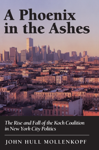 A Phoenix in the Ashes : The Rise and Fall of the Koch Coalition in New York City Politics, EPUB eBook
