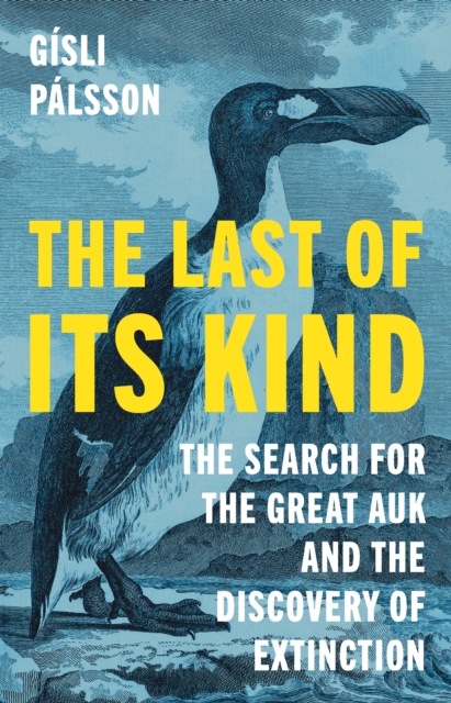 The Last of Its Kind : The Search for the Great Auk and the Discovery of Extinction, EPUB eBook