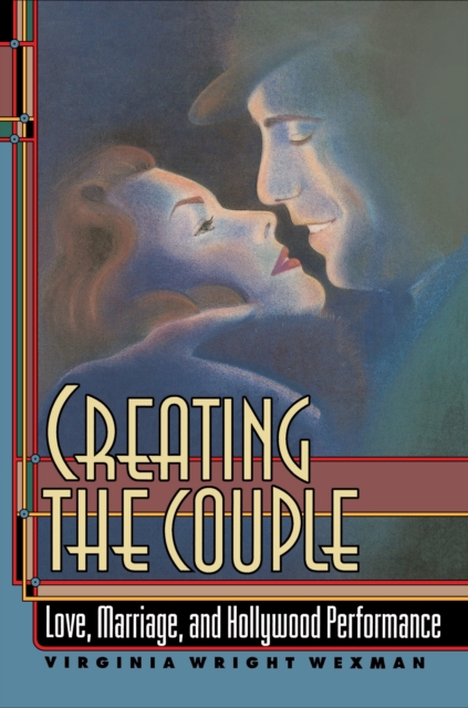 Creating the Couple : Love, Marriage, and Hollywood Performance, EPUB eBook
