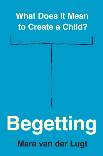 Begetting : What Does It Mean to Create a Child?, Hardback Book