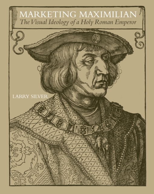 Marketing Maximilian : The Visual Ideology of a Holy Roman Emperor, EPUB eBook