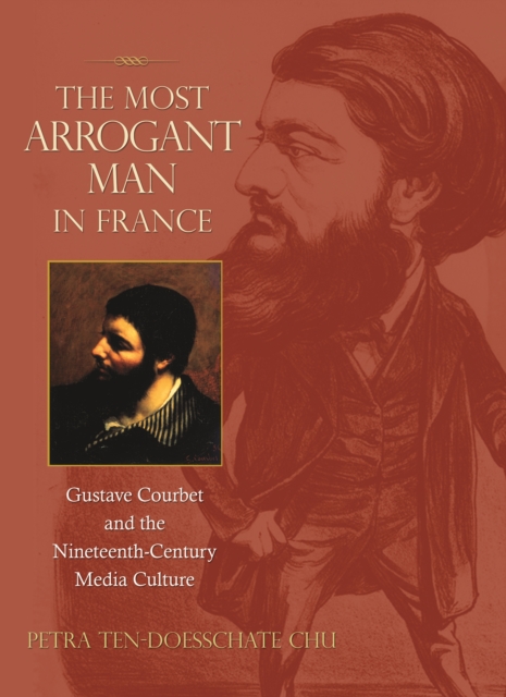 The Most Arrogant Man in France : Gustave Courbet and the Nineteenth-Century Media Culture, EPUB eBook