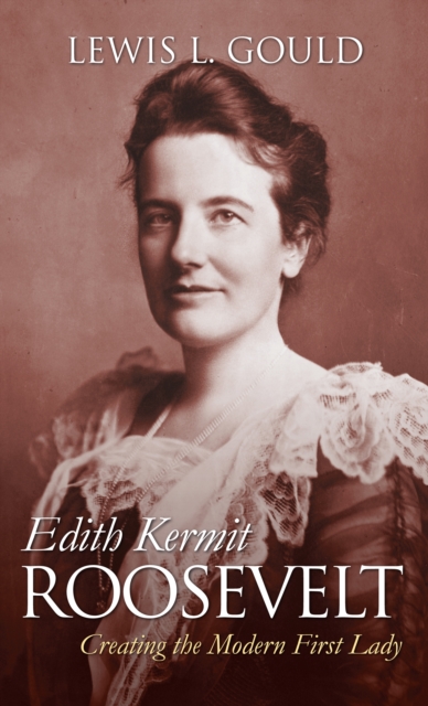 Edith Kermit Roosevelt : Creating the Modern First Lady, EPUB eBook