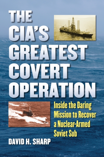 The CIA's Greatest Covert Operation : Inside the Daring Mission to Recover a Nuclear-Armed Soviet Sub, EPUB eBook