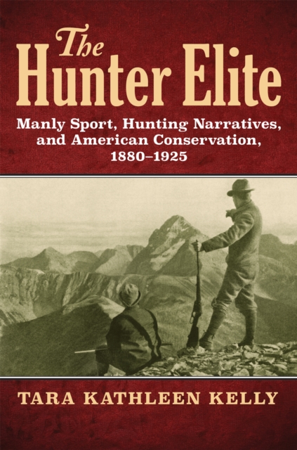 The Hunter Elite : Manly Sport, Hunting Narratives, and American Conservation, 1880-1925, EPUB eBook