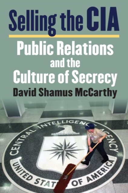 Selling the CIA : Public Relations and the Culture of Secrecy, Hardback Book