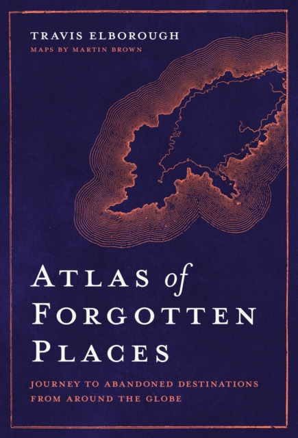 Atlas of Forgotten Places : Journey to Abandoned Destinations from Around the Globe, Hardback Book