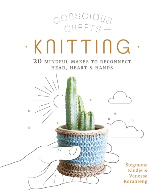 Conscious Crafts: Knitting : 20 mindful makes to reconnect head, heart & hands, Hardback Book