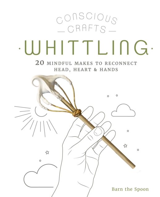 Conscious Crafts: Whittling : 20 mindful makes to reconnect head, heart & hands, Hardback Book