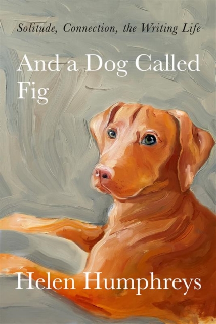 And A Dog called Fig : Solitude, Connection, the Writing Life, Hardback Book