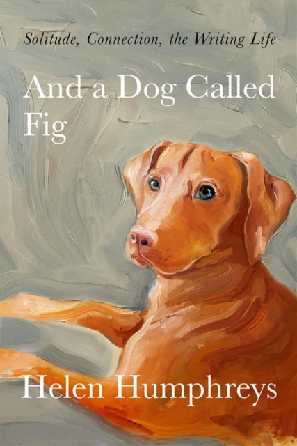 And A Dog called Fig : Solitude, Connection, the Writing Life, EPUB eBook
