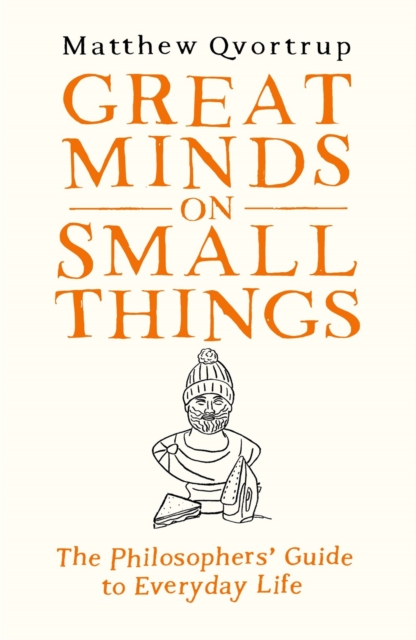 Great Minds on Small Things : The Philosophers' Guide to Everyday Life, Hardback Book