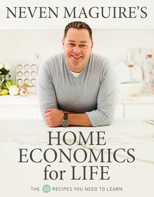Neven Maguire's Home Economics for Life : The 50 Recipes You Need to Learn, Hardback Book