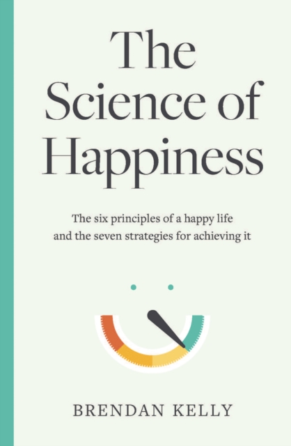 The Science of Happiness : The six principles of a happy life and the seven strategies for achieving it, Hardback Book