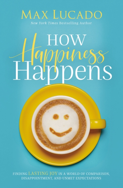 How Happiness Happens : Finding Lasting Joy in a World of Comparison, Disappointment, and Unmet Expectations, Paperback / softback Book