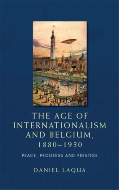 The age of internationalism and Belgium, 1880-1930 : Peace, progress and prestige, EPUB eBook