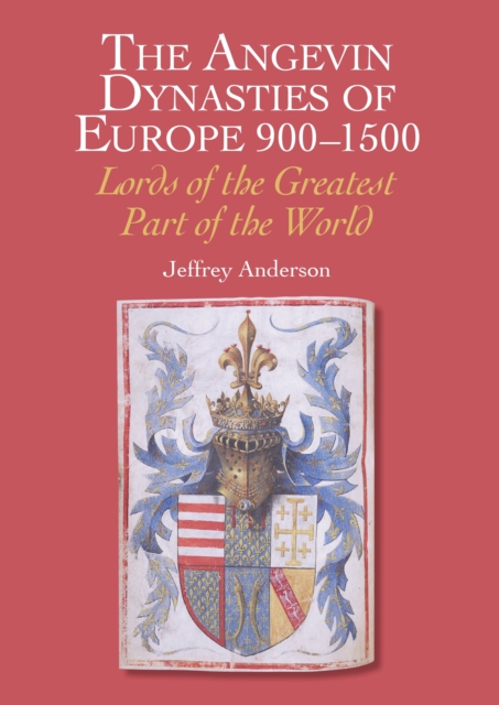 The Angevin Dynasties of Europe 900-1500 : Lords of the Greatest Part of the World, Hardback Book