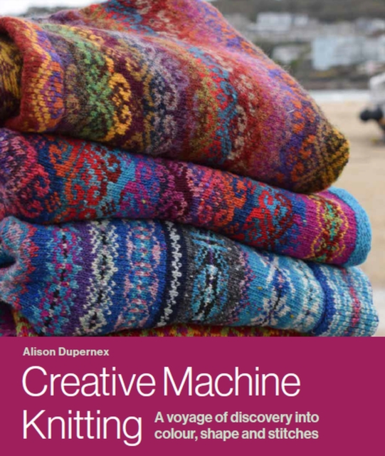 Creative Machine Knitting : A Voyage of Discovery into Colour, Shape and Stitches, Hardback Book