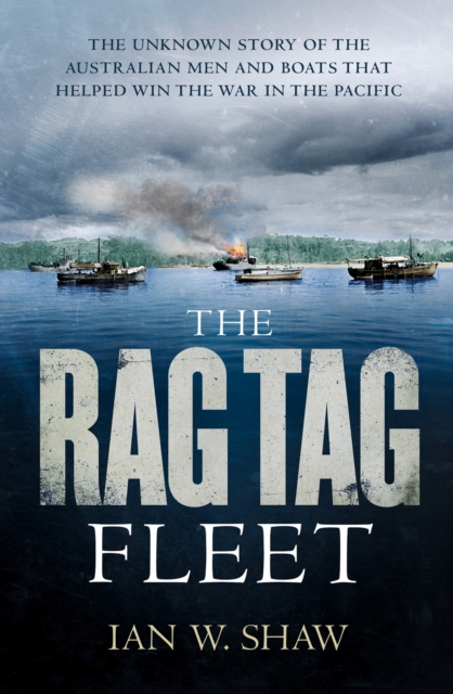 The Rag Tag Fleet : The unknown story of the Australian men and boats that helped win the war in the Pacific, EPUB eBook