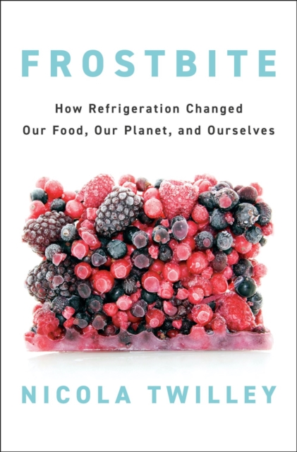 Frostbite : How Refrigeration Changed Our Food, Our Planet, and Ourselves, Hardback Book