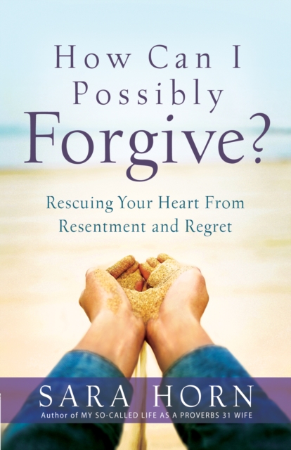 How Can I Possibly Forgive? : Rescuing Your Heart from Resentment and Regret, EPUB eBook