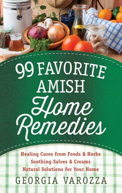 99 Favorite Amish Home Remedies : *Healing Cures from Foods and Herbs *Soothing Salves and Creams *Natural Solutions for Your Home, EPUB eBook