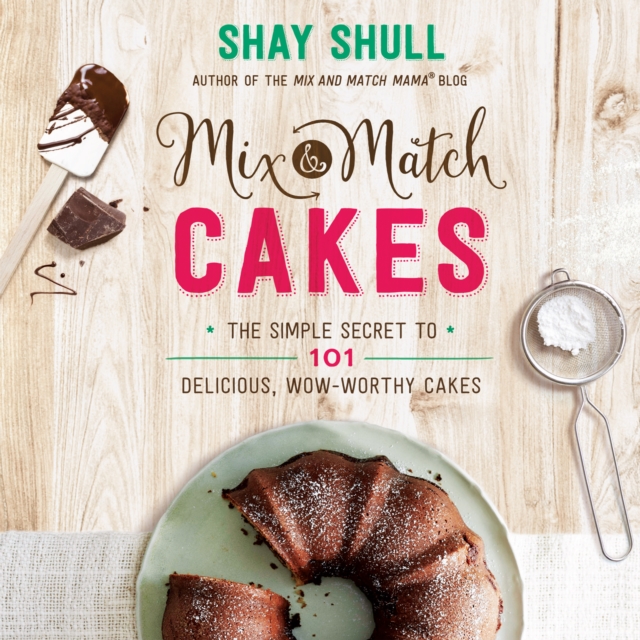 Mix-and-Match Cakes : The Simple Secret to 101 Delicious, Wow-Worthy Cakes, EPUB eBook