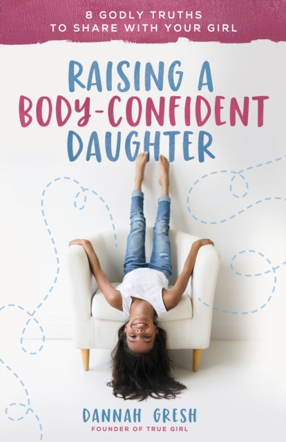 Raising a Body-Confident Daughter : 8 Godly Truths to Share with Your Girl, EPUB eBook