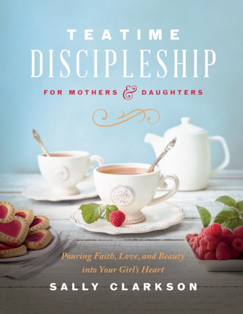 Teatime Discipleship for Mothers and Daughters : Pouring Faith, Love, and Beauty into Your Girl's Heart, EPUB eBook